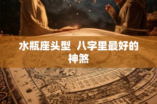 水瓶座头型  八字里最好的神煞