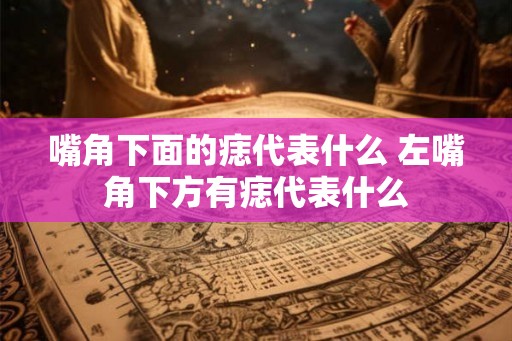 嘴角下面的痣代表什么 左嘴角下方有痣代表什么