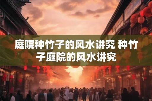 庭院种竹子的风水讲究 种竹子庭院的风水讲究