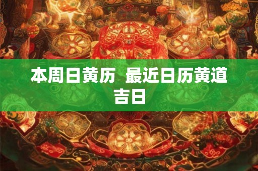 本周日黄历 最近日历黄道吉日 本周日黄历 最近日历黄道吉日