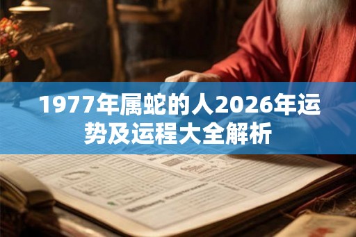 1977年属蛇的人2026年运势及运程大全解析 1977年属蛇的人2026年运势及运程大全解析