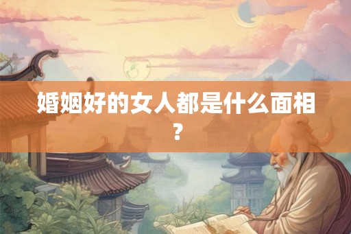 婚姻好的女人都是什么面相？