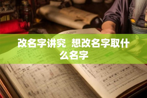 改名字讲究 想改名字取什么名字 改名字讲究 想改名字取什么名字