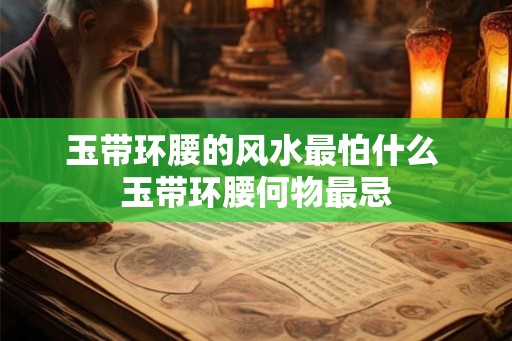 玉带环腰的风水最怕什么 玉带环腰何物最忌 玉带环腰的风水最怕什么 玉带环腰何物最忌