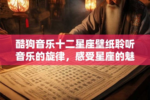 酷狗音乐十二星座壁纸聆听音乐的旋律,感受星座的魅力 酷狗音乐十二星座壁纸聆听音乐的旋律,感受星座的魅力