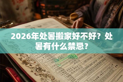 2026年处暑搬家好不好？处暑有什么禁忌？