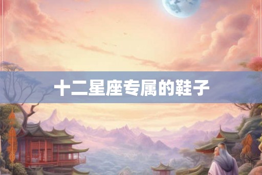 十二星座专属的鞋子 十二星座专属的鞋子