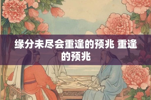 缘分未尽会重逢的预兆 重逢的预兆 缘分未尽会重逢的预兆 重逢的预兆