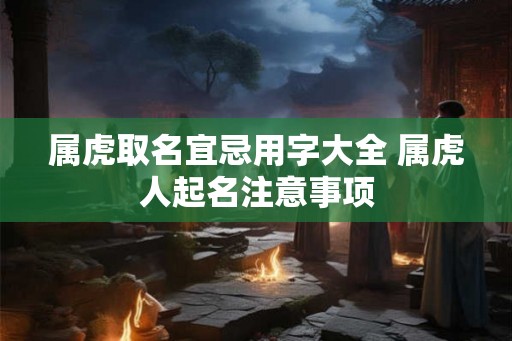 属虎取名宜忌用字大全 属虎人起名注意事项 属虎取名宜忌用字大全 属虎人起名注意事项