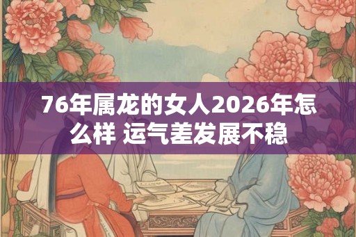 76年属龙的女人2026年怎么样 运气差发展不稳