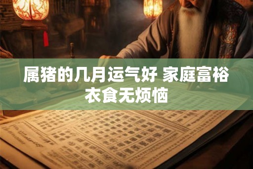 属猪的几月运气好 家庭富裕衣食无烦恼