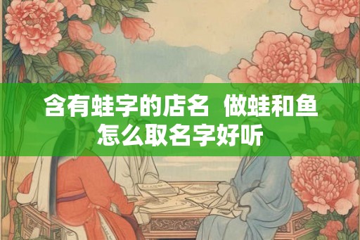 含有蛙字的店名  做蛙和鱼怎么取名字好听