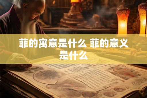 菲的寓意是什么 菲的意义是什么
