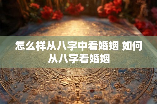 怎么样从八字中看婚姻 如何从八字看婚姻
