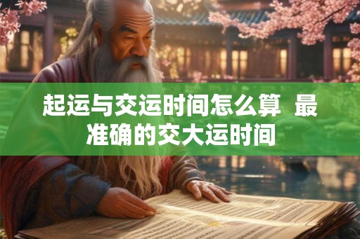 起运与交运时间怎么算 最准确的交大运时间 起运与交运时间怎么算 最准确的交大运时间