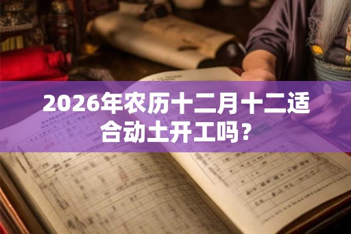 2026年农历十二月十二适合动土开工吗? 2026年农历十二月十二适合动土开工吗?
