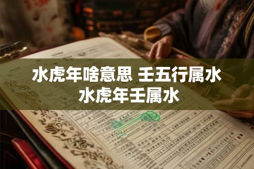 水虎年啥意思 壬五行属水 水虎年壬属水