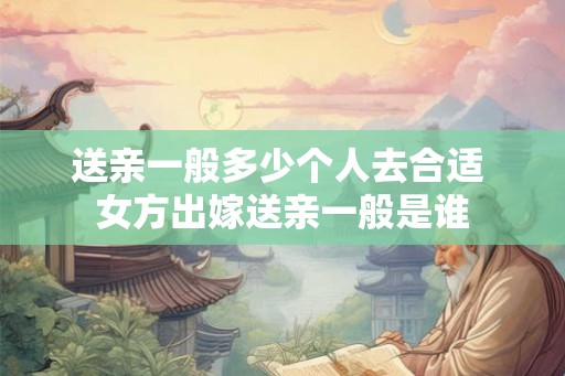 送亲一般多少个人去合适 女方出嫁送亲一般是谁
