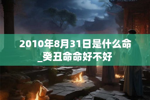 2010年8月31日是什么命_癸丑命命好不好