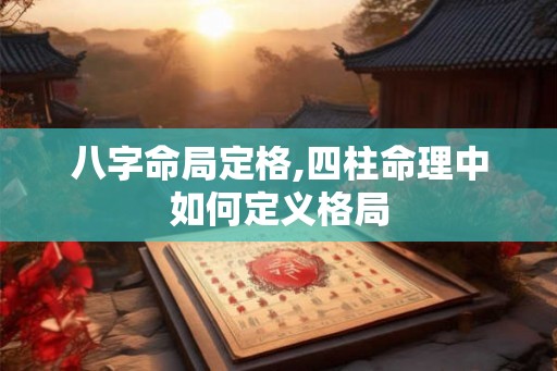 八字命局定格,四柱命理中如何定义格局
