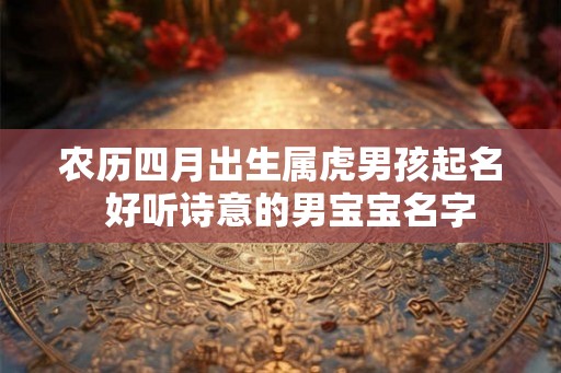 农历四月出生属虎男孩起名  好听诗意的男宝宝名字