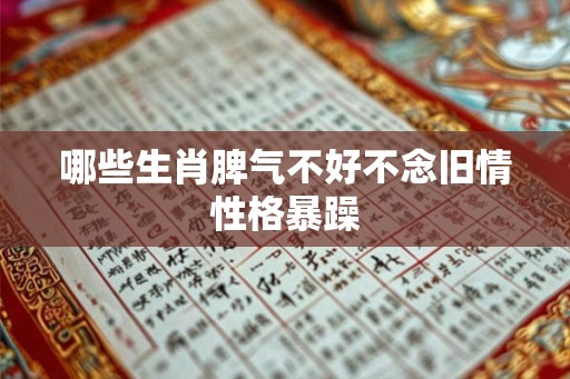 哪些生肖脾气不好不念旧情性格暴躁 哪些生肖脾气不好不念旧情性格暴躁