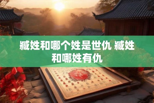 臧姓和哪个姓是世仇 臧姓和哪姓有仇