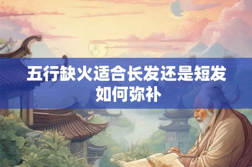 五行缺火适合长发还是短发 如何弥补