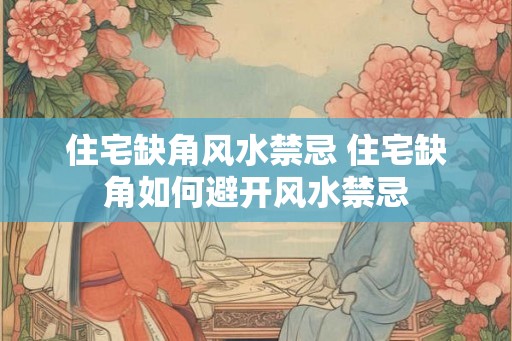 住宅缺角风水禁忌 住宅缺角如何避开风水禁忌