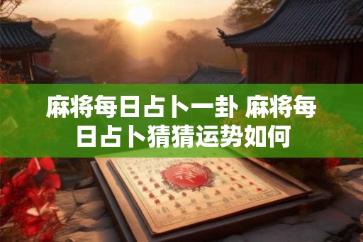 麻将每日占卜一卦 麻将每日占卜猜猜运势如何
