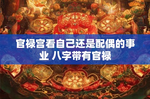 官禄宫看自己还是配偶的事业 八字带有官禄 官禄宫看自己还是配偶的事业 八字带有官禄