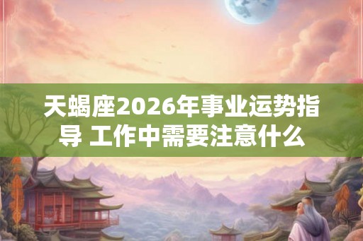 天蝎座2026年事业运势指导 工作中需要注意什么