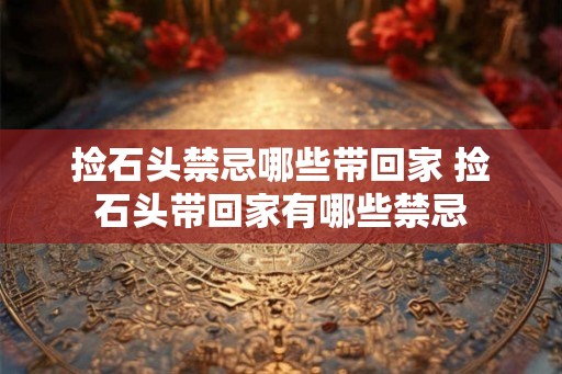 捡石头禁忌哪些带回家 捡石头带回家有哪些禁忌
