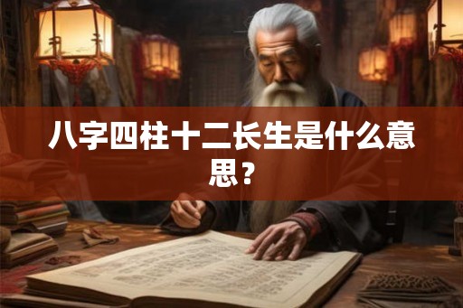 八字四柱十二长生是什么意思? 八字四柱十二长生是什么意思?