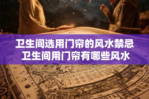 卫生间选用门帘的风水禁忌 卫生间用门帘有哪些风水忌讳