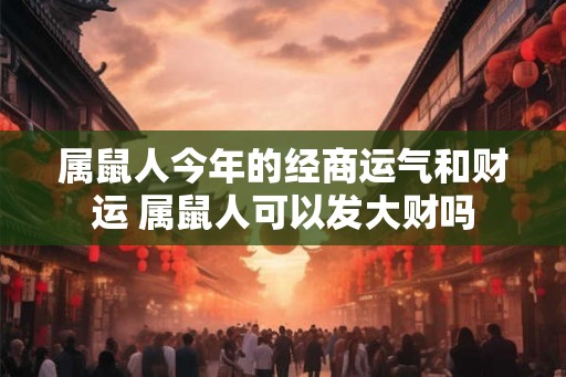 属鼠人今年的经商运气和财运 属鼠人可以发大财吗 属鼠人今年的经商运气和财运 属鼠人可以发大财吗