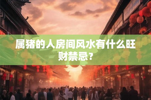 属猪的人房间风水有什么旺财禁忌？