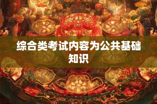综合类考试内容为公共基础知识