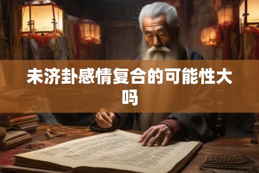 未济卦感情复合的可能性大吗