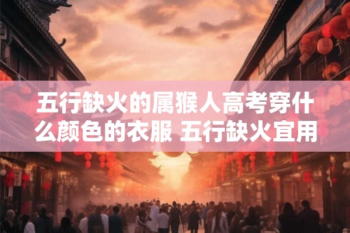 五行缺火的属猴人高考穿什么颜色的衣服 五行缺火宜用颜色