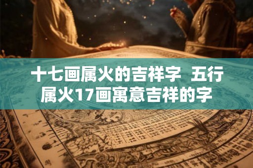十七画属火的吉祥字  五行属火17画寓意吉祥的字