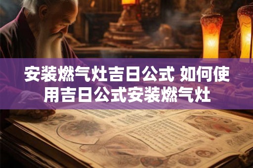 安装燃气灶吉日公式 如何使用吉日公式安装燃气灶 安装燃气灶吉日公式 如何使用吉日公式安装燃气灶