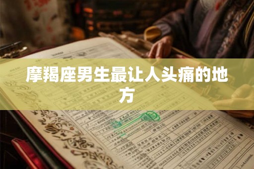 摩羯座男生最让人头痛的地方