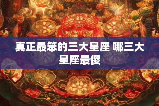 真正最笨的三大星座 哪三大星座最傻