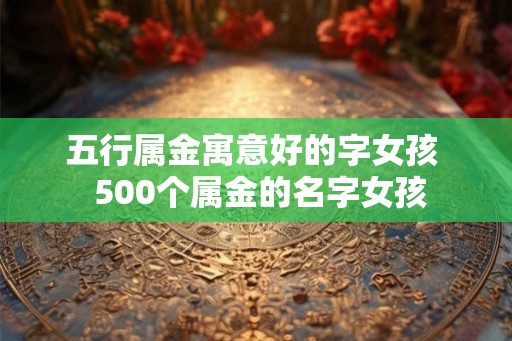 五行属金寓意好的字女孩  500个属金的名字女孩