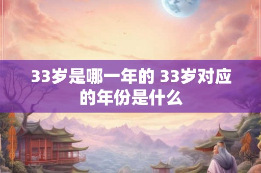 33岁是哪一年的 33岁对应的年份是什么