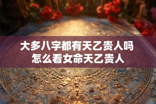 大多八字都有天乙贵人吗 怎么看女命天乙贵人