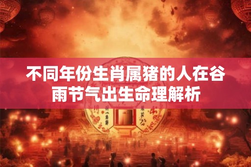 不同年份生肖属猪的人在谷雨节气出生命理解析