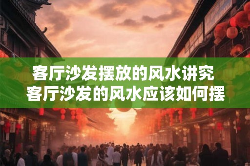 客厅沙发摆放的风水讲究 客厅沙发的风水应该如何摆放 客厅沙发摆放的风水讲究 客厅沙发的风水应该如何摆放