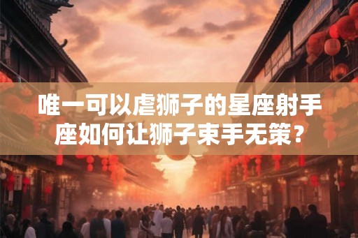 唯一可以虐狮子的星座射手座如何让狮子束手无策？